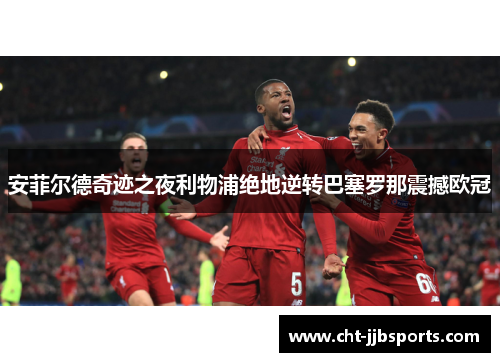 安菲尔德奇迹之夜利物浦绝地逆转巴塞罗那震撼欧冠