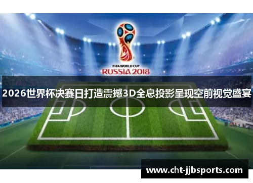 2026世界杯决赛日打造震撼3D全息投影呈现空前视觉盛宴