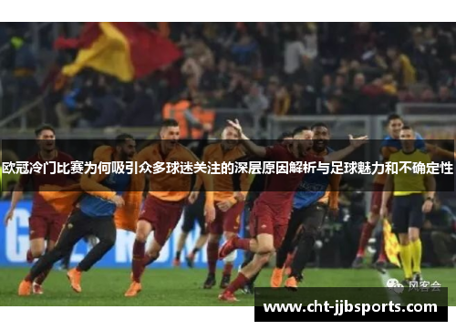 欧冠冷门比赛为何吸引众多球迷关注的深层原因解析与足球魅力和不确定性