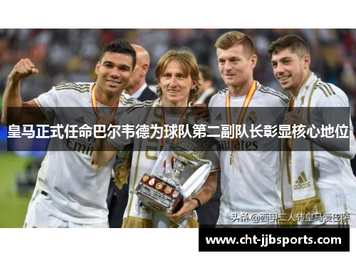 皇马正式任命巴尔韦德为球队第二副队长彰显核心地位